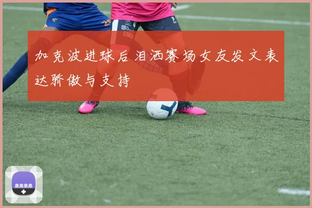 加克波进球后泪洒赛场女友发文表达骄傲与支持