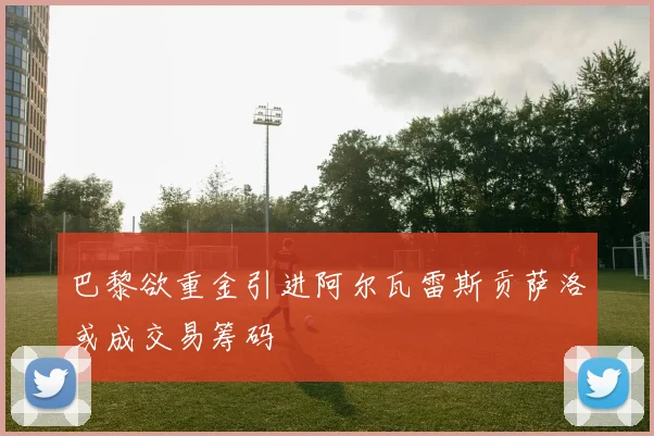 巴黎欲重金引进阿尔瓦雷斯贡萨洛或成交易筹码