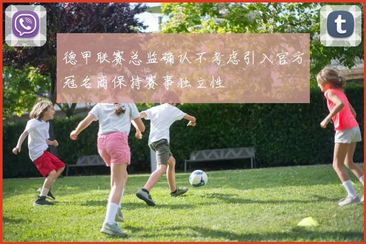 德甲联赛总监确认不考虑引入官方冠名商保持赛事独立性