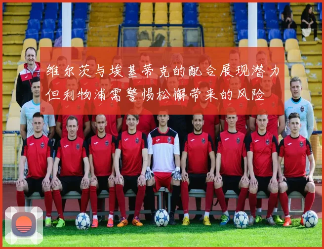 维尔茨与埃基蒂克的配合展现潜力但利物浦需警惕松懈带来的风险