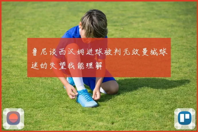 鲁尼谈西汉姆进球被判无效曼城球迷的失望我能理解