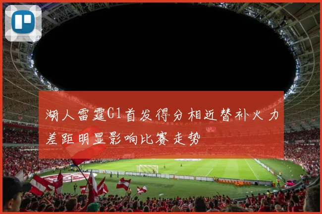 湖人雷霆G1首发得分相近替补火力差距明显影响比赛走势