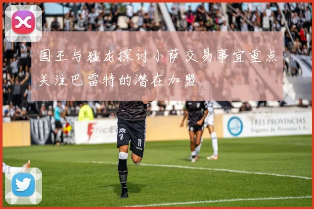 国王与猛龙探讨小萨交易事宜重点关注巴雷特的潜在加盟
