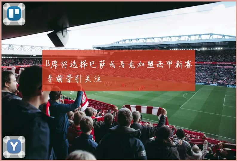 B席将选择巴萨或马竞加盟西甲新赛季前景引关注