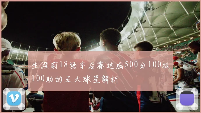 生涯前18场季后赛达成500分100板100助的五大球星解析