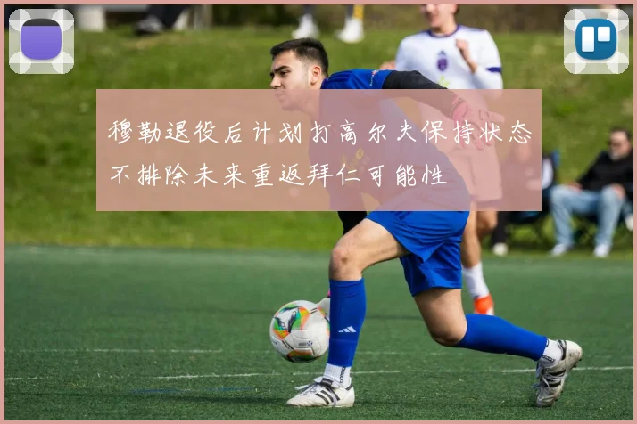 穆勒退役后计划打高尔夫保持状态不排除未来重返拜仁可能性
