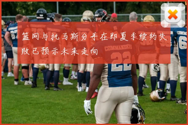 篮网与托马斯分手在即夏季续约失败已预示未来走向