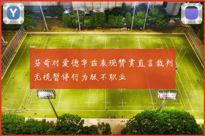 芬奇对爱德华兹表现赞赏直言裁判无视暂停行为极不职业