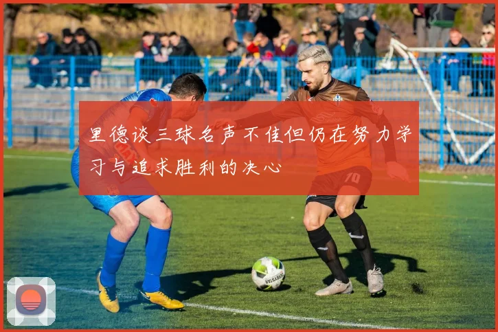 里德谈三球名声不佳但仍在努力学习与追求胜利的决心