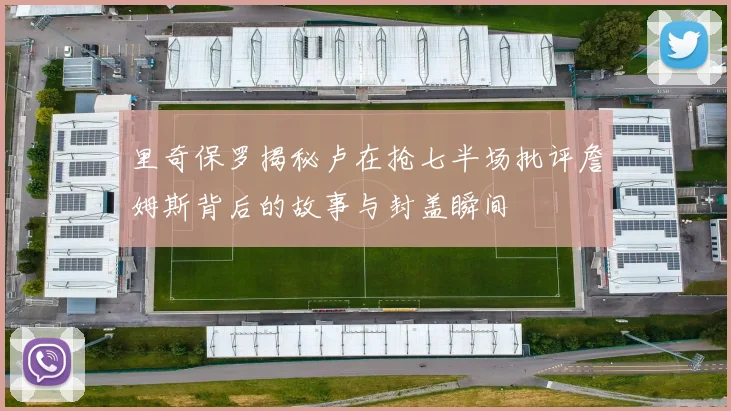 里奇保罗揭秘卢在抢七半场批评詹姆斯背后的故事与封盖瞬间