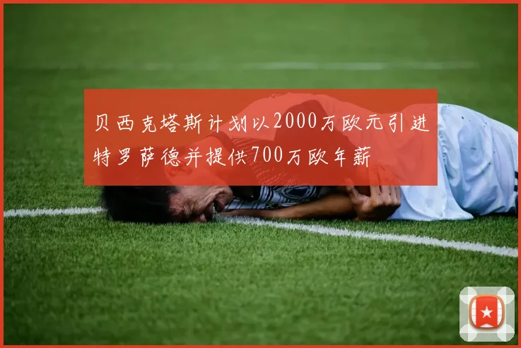贝西克塔斯计划以2000万欧元引进特罗萨德并提供700万欧年薪